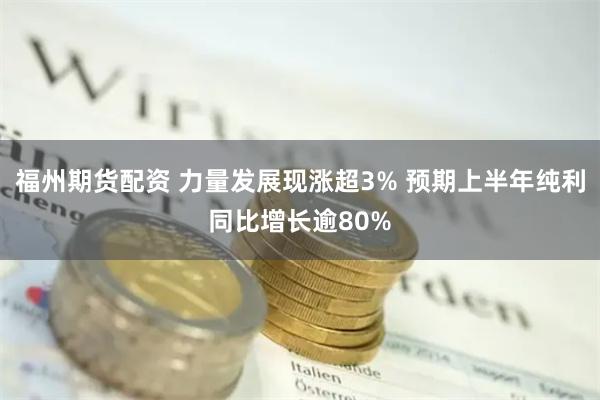 福州期货配资 力量发展现涨超3% 预期上半年纯利同比增长逾80%