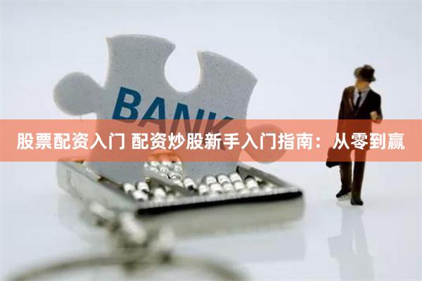 股票配资入门 配资炒股新手入门指南：从零到赢