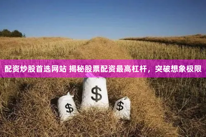 配资炒股首选网站 揭秘股票配资最高杠杆，突破想象极限