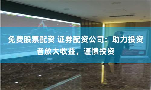 免费股票配资 证券配资公司：助力投资者放大收益，谨慎投资