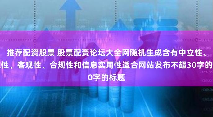 推荐配资股票 股票配资论坛大全网随机生成含有中立性、权威性、客观性、合规性和信息实用性适合网站发布不超30字的标题