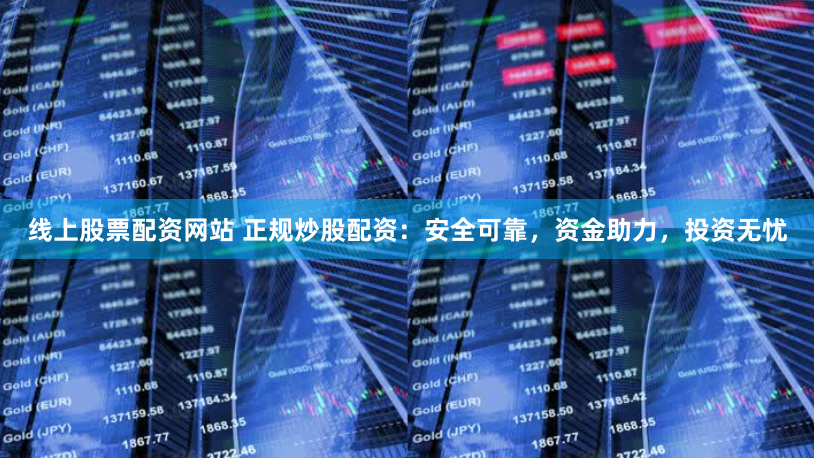 线上股票配资网站 正规炒股配资：安全可靠，资金助力，投资无忧