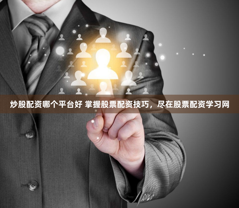 炒股配资哪个平台好 掌握股票配资技巧，尽在股票配资学习网