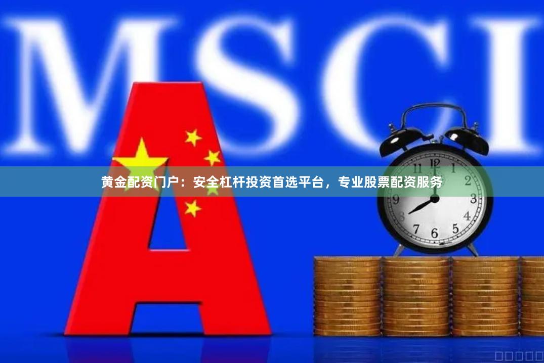 黄金配资门户：安全杠杆投资首选平台，专业股票配资服务