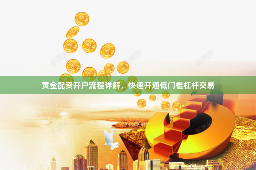 黄金配资开户流程详解，快速开通低门槛杠杆交易