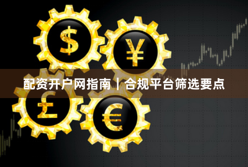 配资开户网指南｜合规平台筛选要点