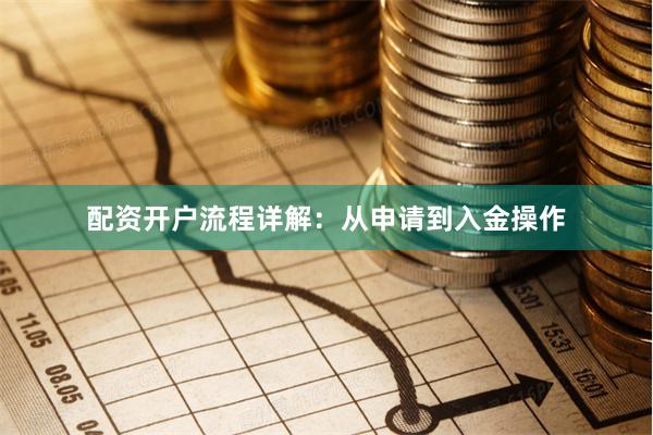 配资开户流程详解：从申请到入金操作