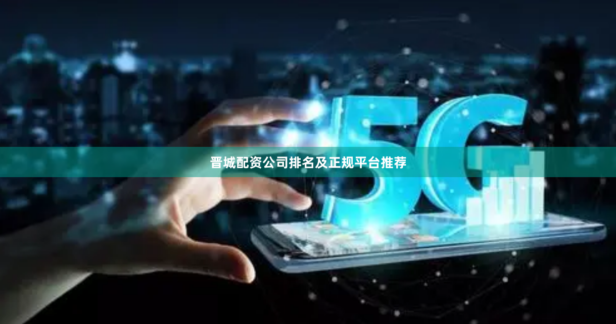 晋城配资公司排名及正规平台推荐