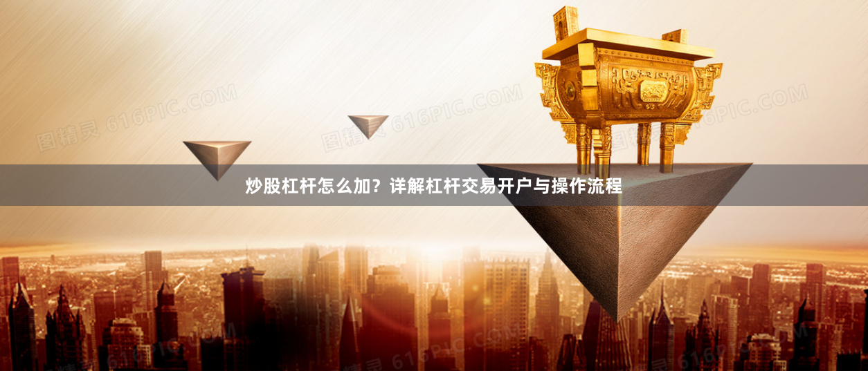 炒股杠杆怎么加？详解杠杆交易开户与操作流程