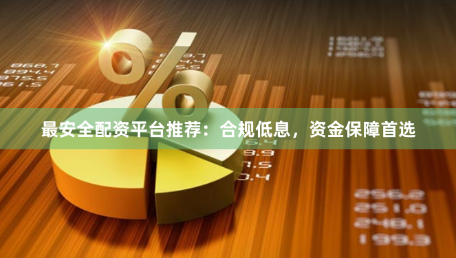 最安全配资平台推荐：合规低息，资金保障首选